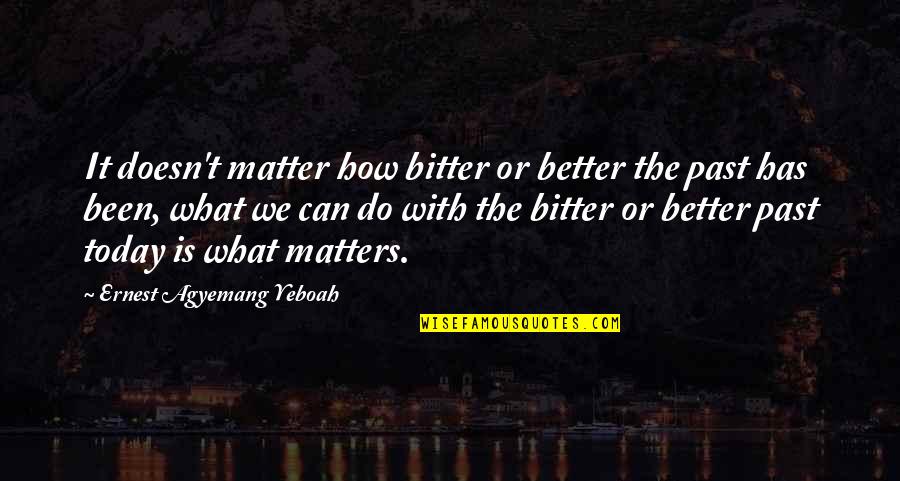 Do It Today Quotes By Ernest Agyemang Yeboah: It doesn't matter how bitter or better the Do It Today Quotes By Ernest Agyemang Yeboah: It doesn't matter how bitter or better the