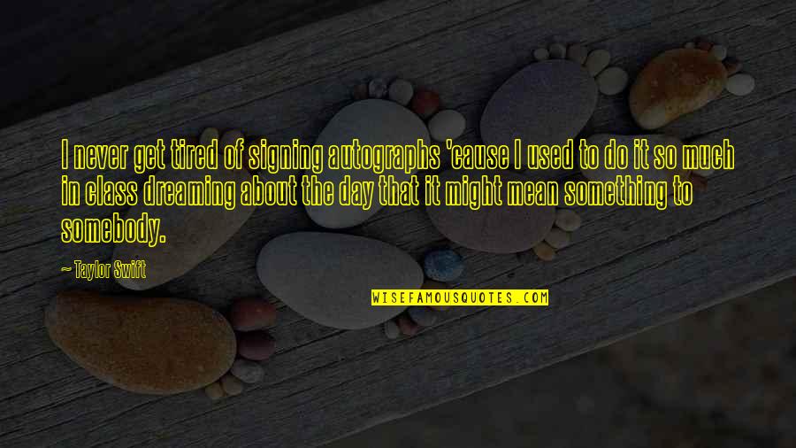 Do It With All Your Might Quotes By Taylor Swift: I never get tired of signing autographs 'cause Do It With All Your Might Quotes By Taylor Swift: I never get tired of signing autographs 'cause