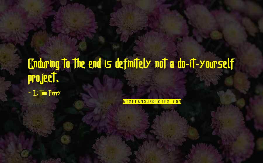 Do It Yourself Project Quotes By L. Tom Perry: Enduring to the end is definitely not a