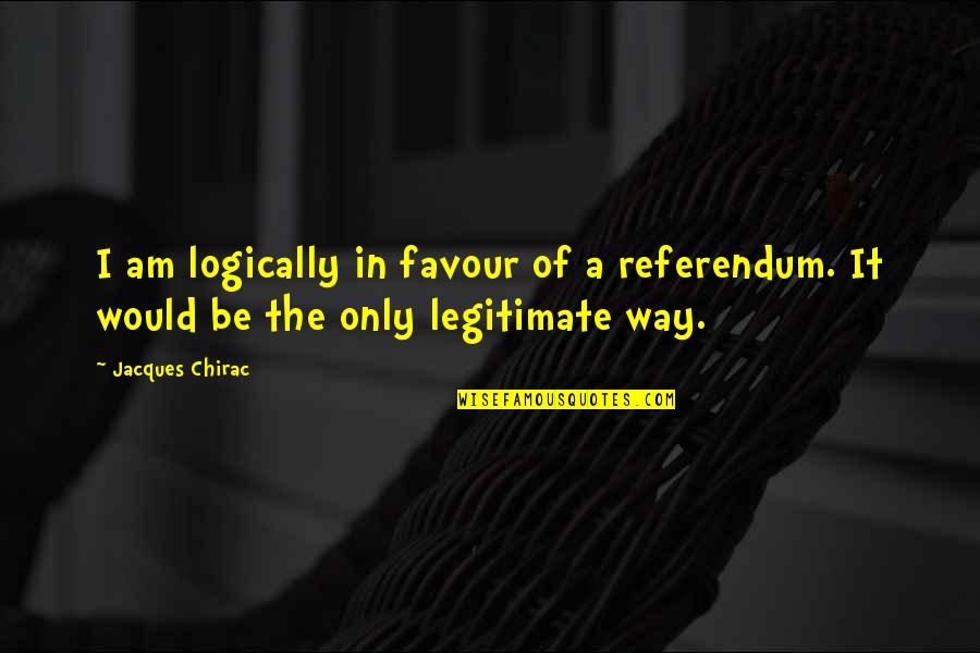 Do Little Things Right Quotes By Jacques Chirac: I am logically in favour of a referendum.