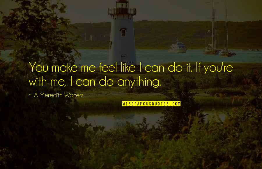 Do Me I Do You Quotes By A Meredith Walters: You make me feel like I can do Do Me I Do You Quotes By A Meredith Walters: You make me feel like I can do