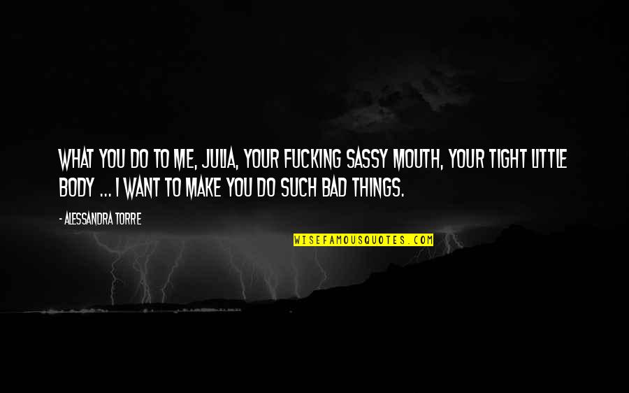 Do Me I Do You Quotes By Alessandra Torre: What you do to me, Julia, your fucking Do Me I Do You Quotes By Alessandra Torre: What you do to me, Julia, your fucking