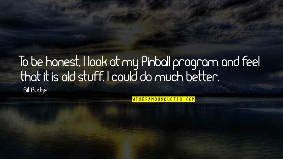 Do Much Better Quotes By Bill Budge: To be honest, I look at my Pinball Do Much Better Quotes By Bill Budge: To be honest, I look at my Pinball