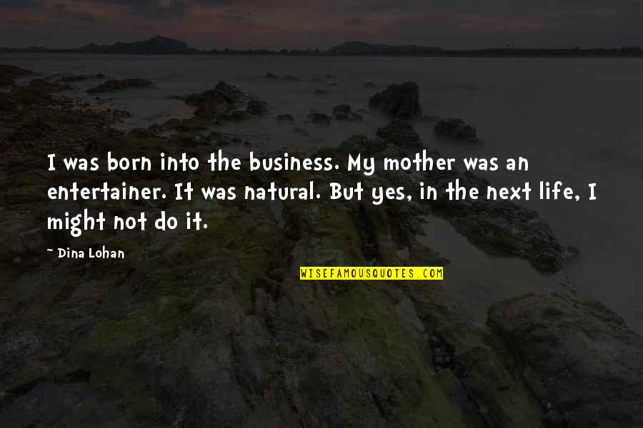 Do Next Quotes By Dina Lohan: I was born into the business. My mother