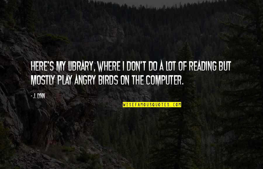 Do Not Be Angry Quotes By J. Lynn: Here's my library, where I don't do a
