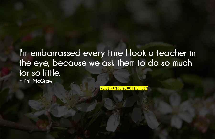 Do Not Be Embarrassed Quotes By Phil McGraw: I'm embarrassed every time I look a teacher