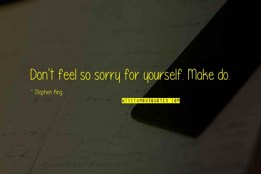 Do Not Feel Sorry Quotes By Stephen King: Don't feel so sorry for yourself. Make do.