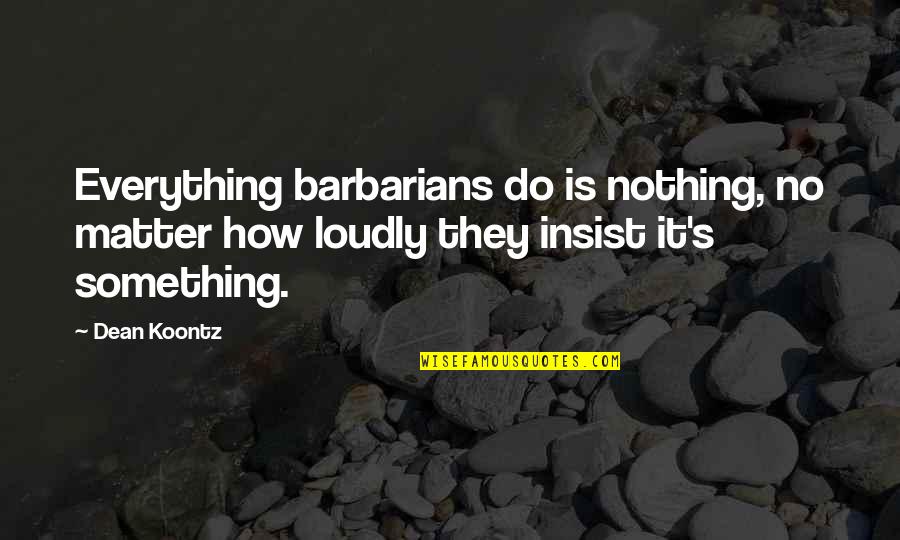 Do Not Insist Quotes By Dean Koontz: Everything barbarians do is nothing, no matter how
