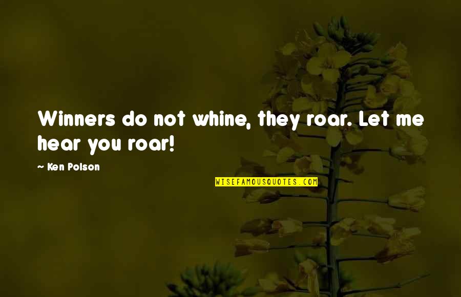 Do Not Let Quotes By Ken Polson: Winners do not whine, they roar. Let me