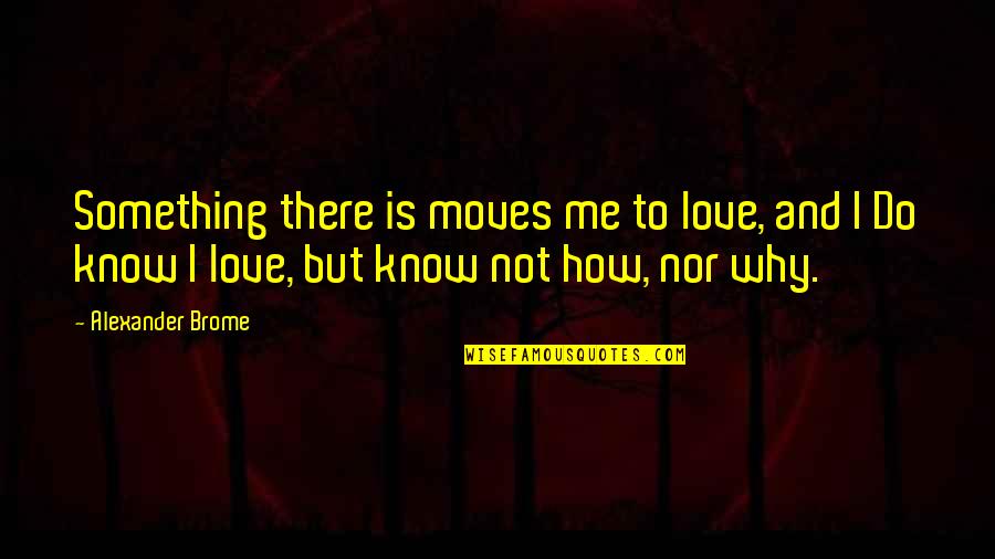 Do Not Love Me Quotes By Alexander Brome: Something there is moves me to love, and