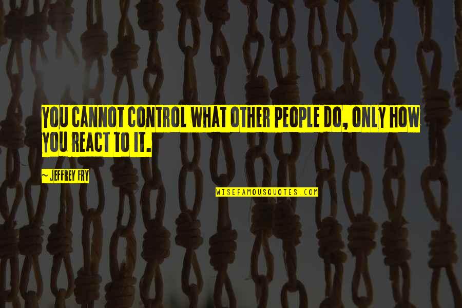 Do Not React Quotes By Jeffrey Fry: You cannot control what other people do, only