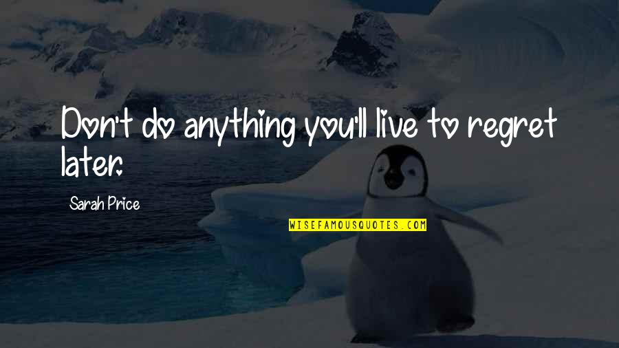Do Not Regret Anything Quotes By Sarah Price: Don't do anything you'll live to regret later. Do Not Regret Anything Quotes By Sarah Price: Don't do anything you'll live to regret later.