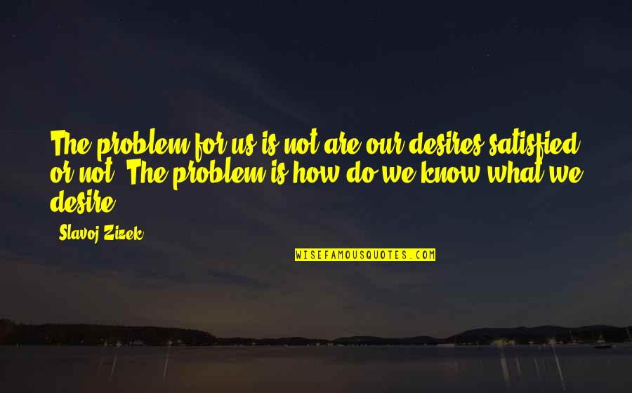 Do Not Satisfied Quotes By Slavoj Zizek: The problem for us is not are our