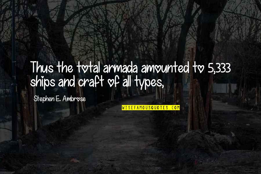 Do Not Show Me Your Attitude Quotes By Stephen E. Ambrose: Thus the total armada amounted to 5,333 ships