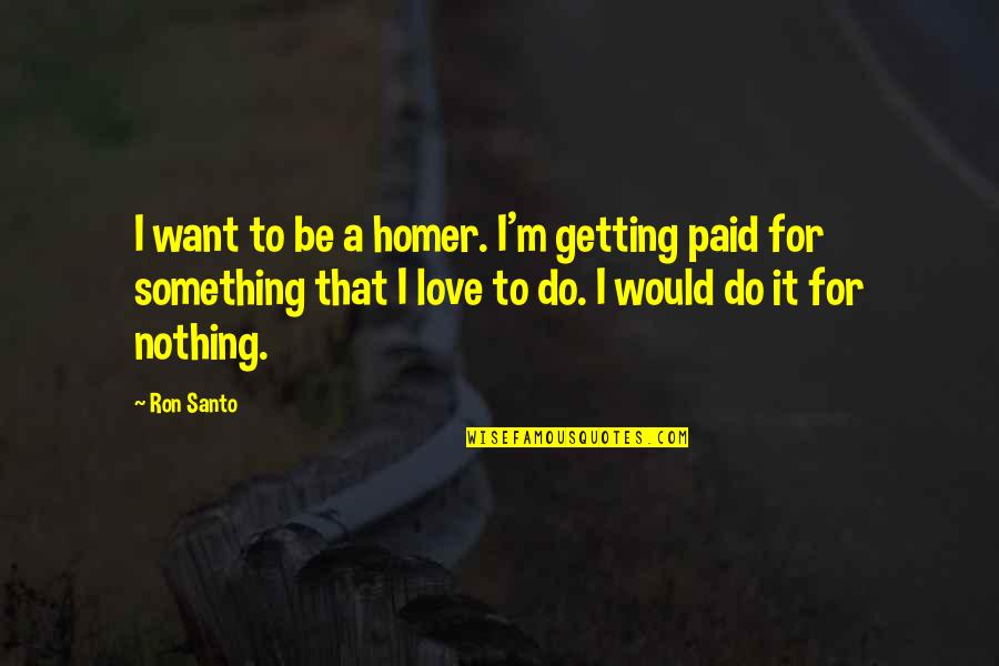 Do Nothing Be Nothing Quotes By Ron Santo: I want to be a homer. I'm getting
