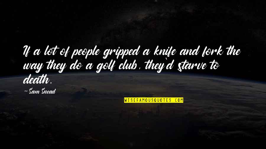 Do Or Starve Quotes By Sam Snead: If a lot of people gripped a knife Do Or Starve Quotes By Sam Snead: If a lot of people gripped a knife
