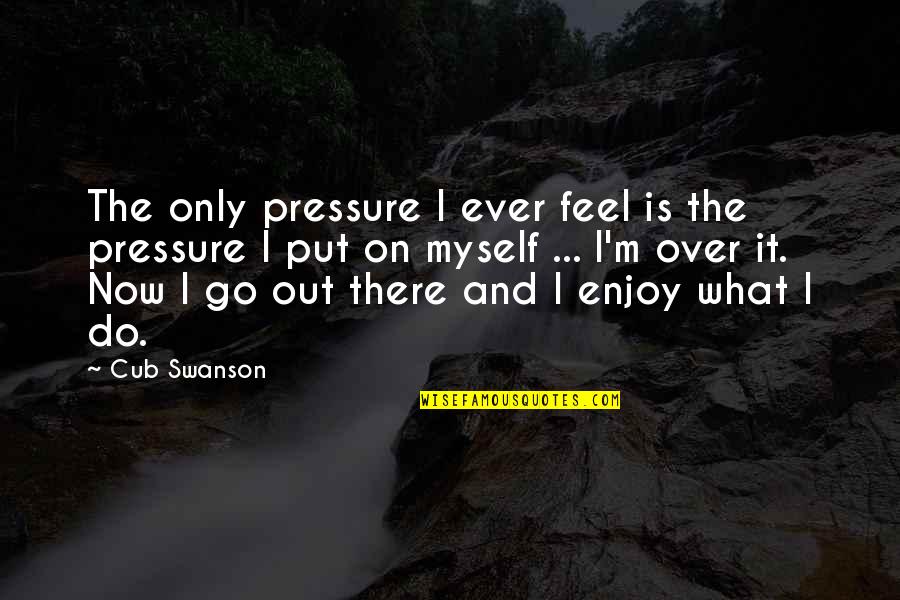 Do Over Quotes By Cub Swanson: The only pressure I ever feel is the