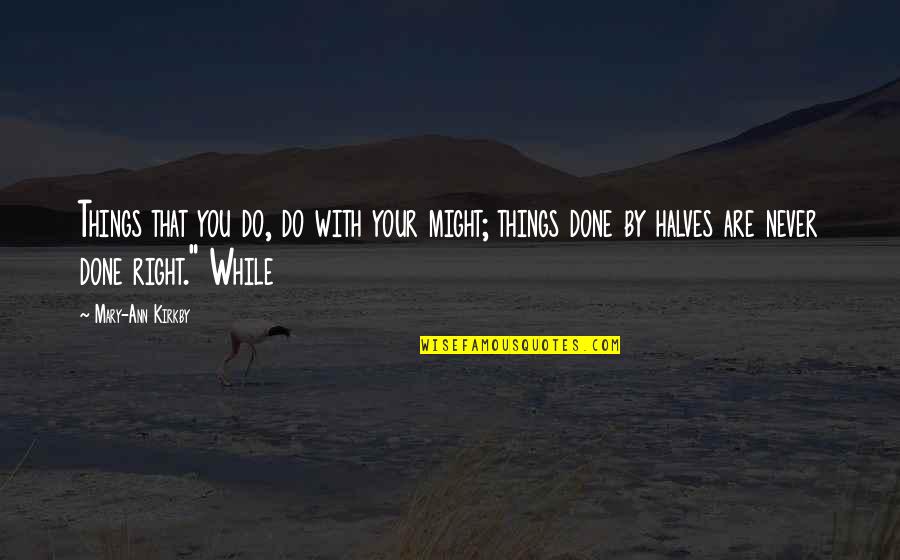 Do Right By You Quotes By Mary-Ann Kirkby: Things that you do, do with your might; Do Right By You Quotes By Mary-Ann Kirkby: Things that you do, do with your might;