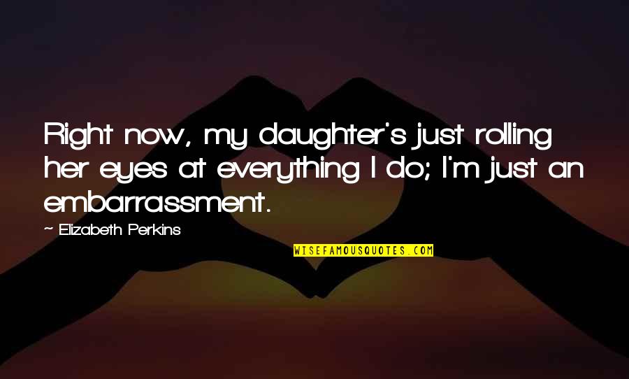 Do Right Now Quotes By Elizabeth Perkins: Right now, my daughter's just rolling her eyes Do Right Now Quotes By Elizabeth Perkins: Right now, my daughter's just rolling her eyes