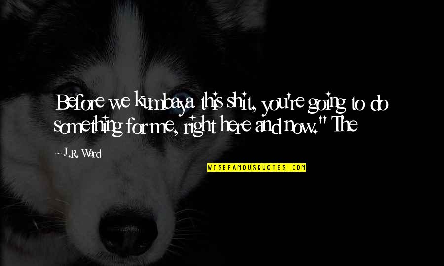 Do Right Now Quotes By J.R. Ward: Before we kumbaya this shit, you're going to Do Right Now Quotes By J.R. Ward: Before we kumbaya this shit, you're going to