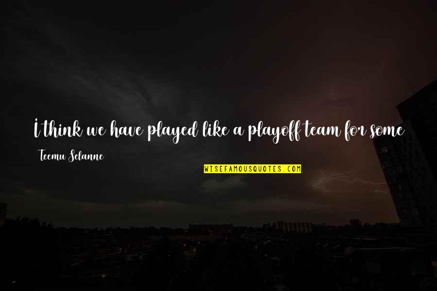 Do Right Now Quotes By Teemu Selanne: I think we have played like a playoff Do Right Now Quotes By Teemu Selanne: I think we have played like a playoff