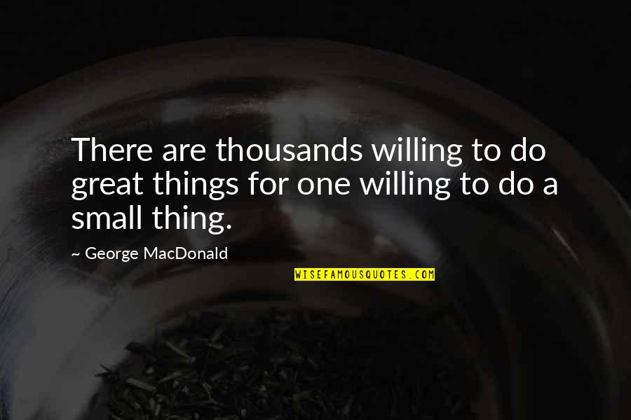 Do Small Things Quotes By George MacDonald: There are thousands willing to do great things