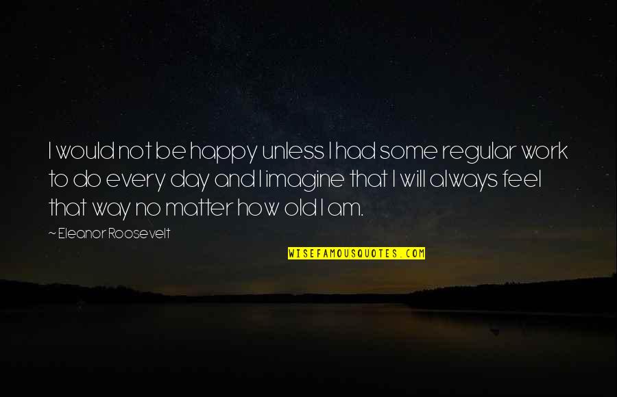 Do Some Work Quotes By Eleanor Roosevelt: I would not be happy unless I had