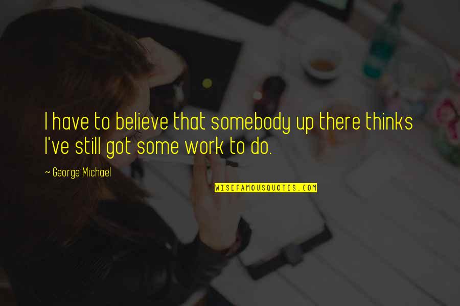 Do Some Work Quotes By George Michael: I have to believe that somebody up there