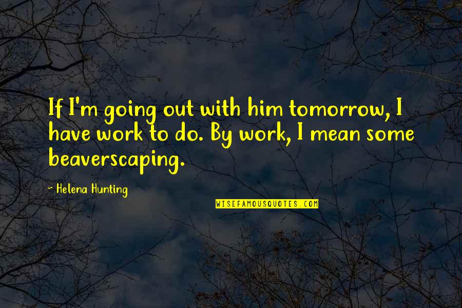 Do Some Work Quotes By Helena Hunting: If I'm going out with him tomorrow, I