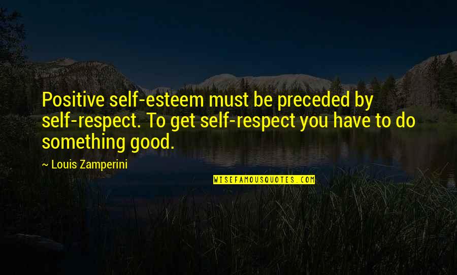 Do Something Good For Yourself Quotes By Louis Zamperini: Positive self-esteem must be preceded by self-respect. To