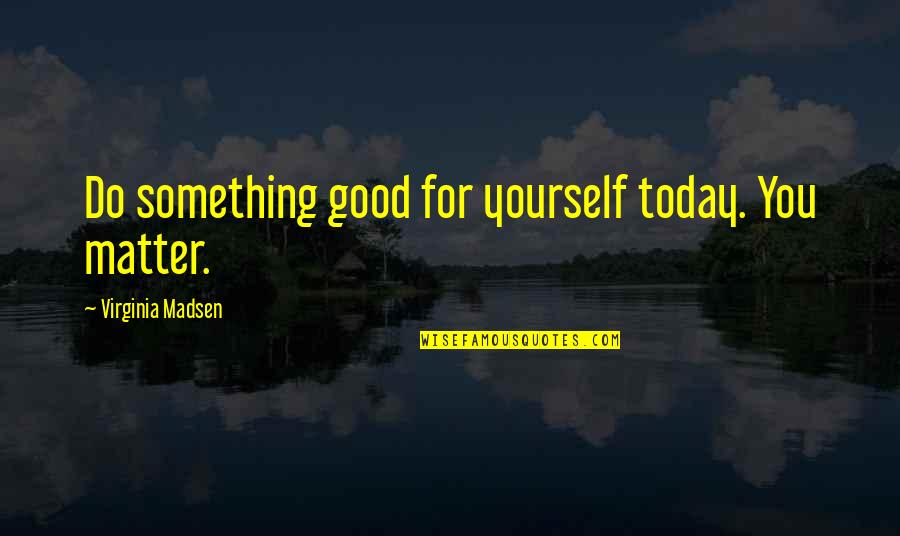 Do Something Good For Yourself Quotes By Virginia Madsen: Do something good for yourself today. You matter.