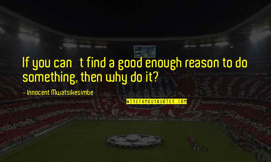 Do Something Good Quotes By Innocent Mwatsikesimbe: If you can't find a good enough reason