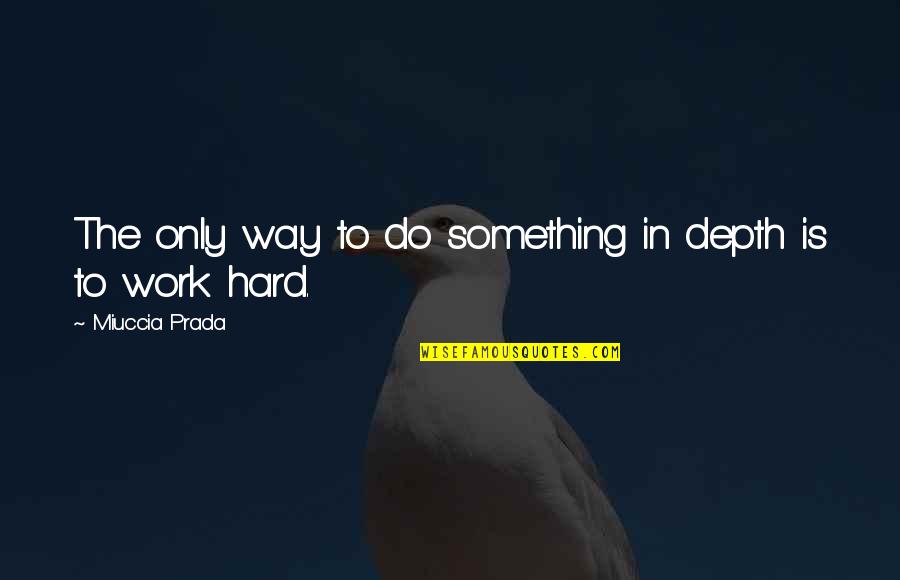 Do Something Hard Quotes By Miuccia Prada: The only way to do something in depth