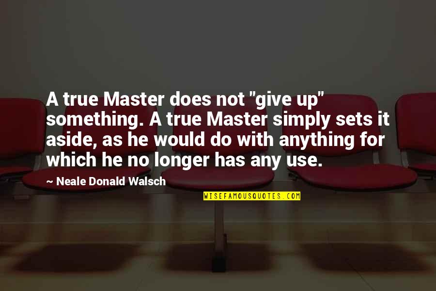 Do Something Inspirational Quotes By Neale Donald Walsch: A true Master does not "give up" something.