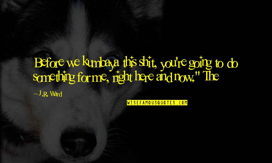 Do Something Now Quotes By J.R. Ward: Before we kumbaya this shit, you're going to