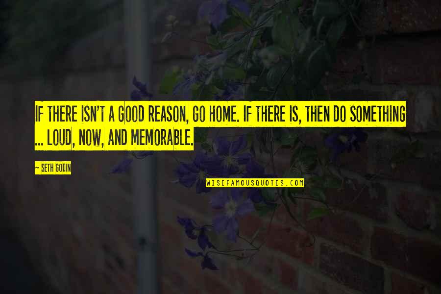 Do Something Now Quotes By Seth Godin: If there isn't a good reason, go home.