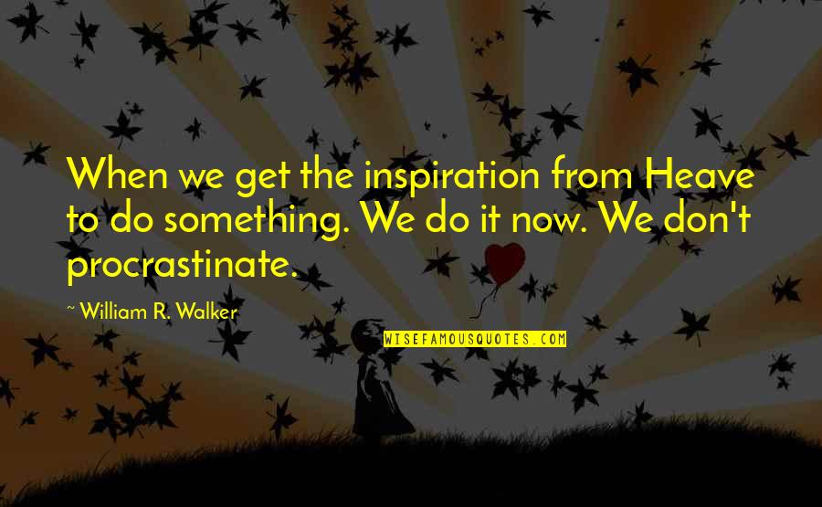 Do Something Now Quotes By William R. Walker: When we get the inspiration from Heave to