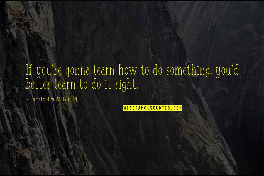 Do Something Right Quotes By Christopher McDonald: If you're gonna learn how to do something,
