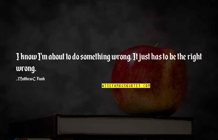 Do Something Right Quotes By Matthew C. Funk: I know I'm about to do something wrong.