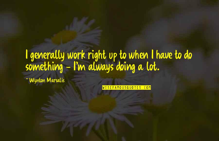 Do Something Right Quotes By Wynton Marsalis: I generally work right up to when I