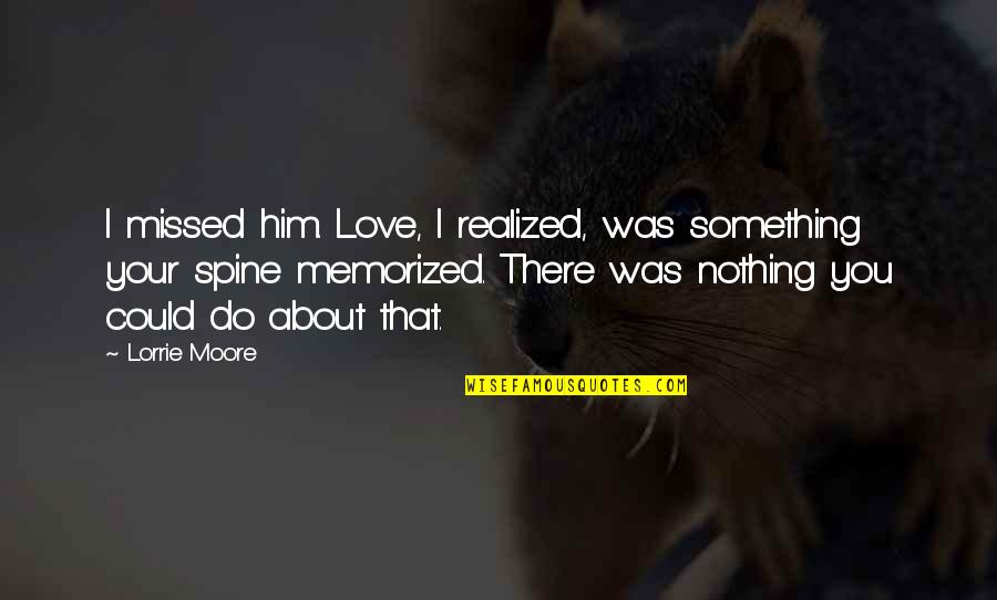 Do Something That You Love Quotes By Lorrie Moore: I missed him. Love, I realized, was something