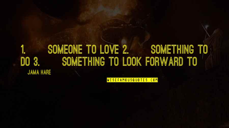 Do Something To Someone Quotes By Jama Hare: 1. Someone to love 2. Something to do