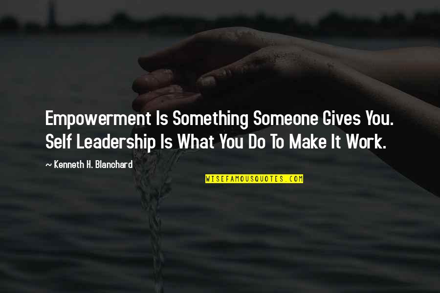 Do Something To Someone Quotes By Kenneth H. Blanchard: Empowerment Is Something Someone Gives You. Self Leadership