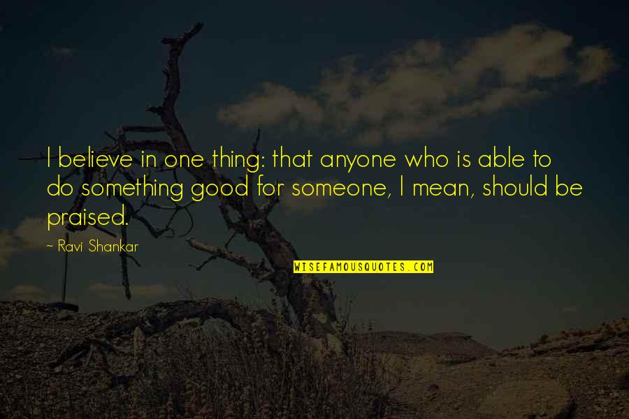 Do Something To Someone Quotes By Ravi Shankar: I believe in one thing: that anyone who