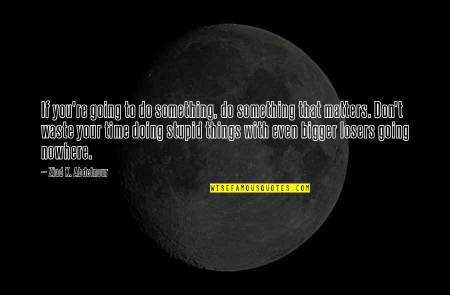 Do Stupid Things Quotes By Ziad K. Abdelnour: If you're going to do something, do something