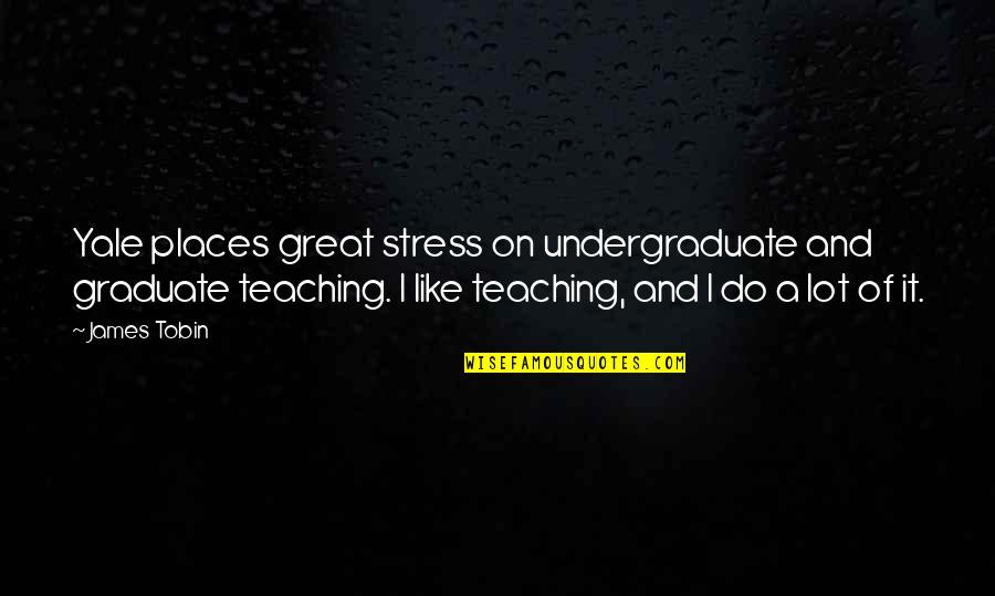 Do Teaching Quotes By James Tobin: Yale places great stress on undergraduate and graduate