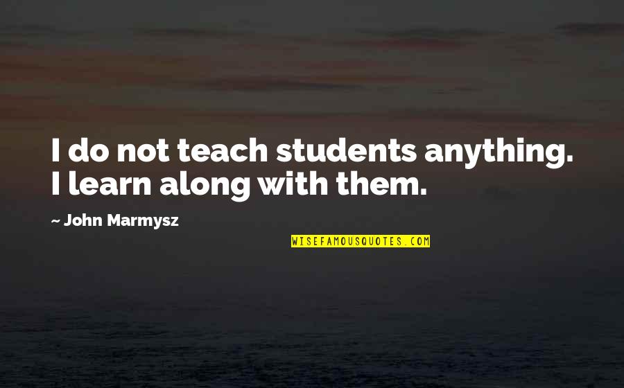 Do Teaching Quotes By John Marmysz: I do not teach students anything. I learn