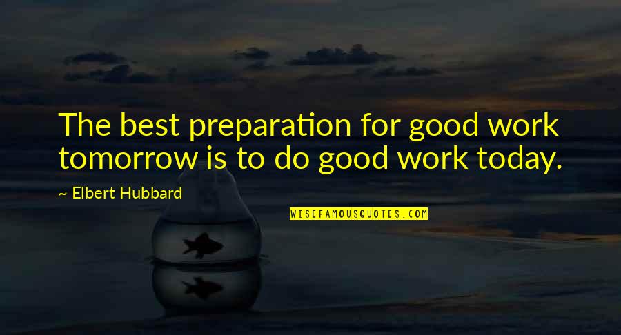 Do The Best Today Quotes By Elbert Hubbard: The best preparation for good work tomorrow is