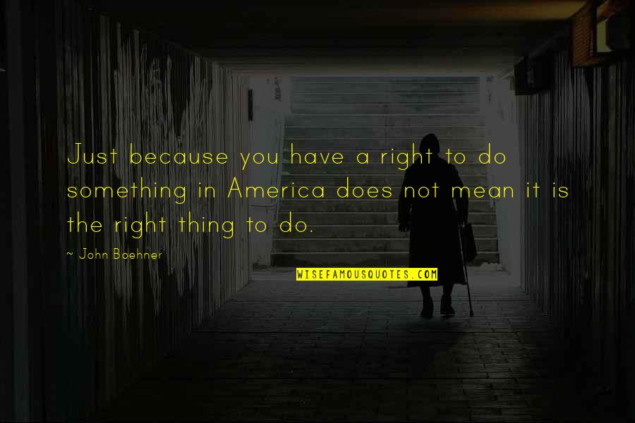 Do The Right Thing Best Quotes By John Boehner: Just because you have a right to do