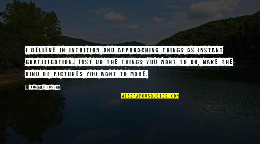 Do The Things You Want Quotes By Edward Ruscha: I believe in intuition and approaching things as